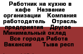 Работник на кухню в кафе › Название организации ­ Компания-работодатель › Отрасль предприятия ­ Другое › Минимальный оклад ­ 1 - Все города Работа » Вакансии   . Тыва респ.